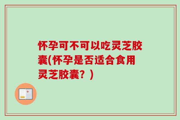 怀孕可不可以吃灵芝胶囊(怀孕是否适合食用灵芝胶囊?)-第1张图片-卓越灵芝孢子粉 怀孕可不可以吃灵芝胶囊(怀孕是否适合食用灵芝胶囊?)-第1张图片-卓越灵芝孢子粉