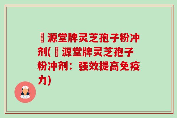 徳源堂牌灵芝孢子粉冲剂(徳源堂牌灵芝孢子粉冲剂:强效提高免疫力)-第1张图片-卓越灵芝孢子粉 徳源堂牌灵芝孢子粉冲剂(徳源堂牌灵芝孢子粉冲剂:强效提高免疫力)-第1张图片-卓越灵芝孢子粉