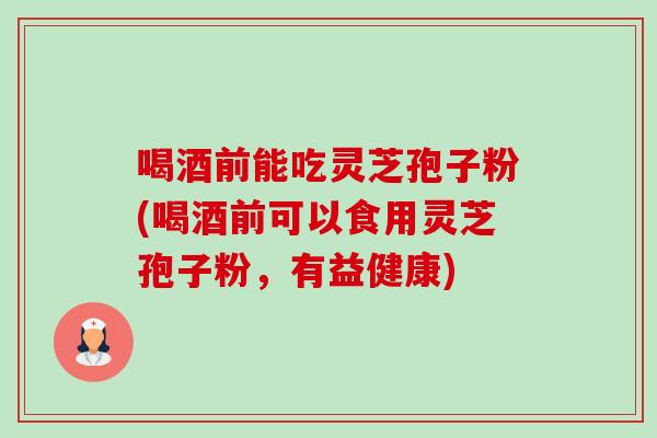 喝酒前能吃灵芝孢子粉(喝酒前可以食用灵芝孢子粉,有益健康)-第1张图片-卓越灵芝孢子粉 喝酒前能吃灵芝孢子粉(喝酒前可以食用灵芝孢子粉,有益健康)-第1张图片-卓越灵芝孢子粉