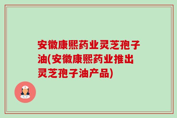 安徽康熙药业灵芝孢子油(安徽康熙药业推出灵芝孢子油产品)-第1张图片-卓越灵芝孢子粉