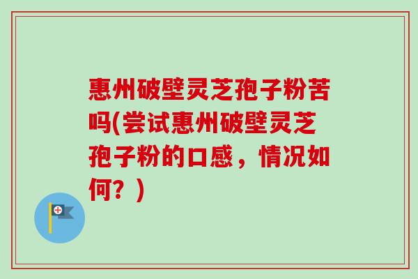 惠州破壁灵芝孢子粉苦吗(尝试惠州破壁灵芝孢子粉的口感,情况如何?)-第1张图片-卓越灵芝孢子粉 惠州破壁灵芝孢子粉苦吗(尝试惠州破壁灵芝孢子粉的口感,情况如何?)-第1张图片-卓越灵芝孢子粉