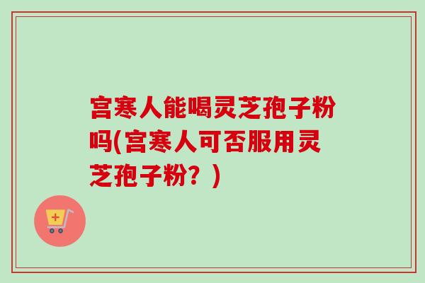 宫寒人能喝灵芝孢子粉吗(宫寒人可否服用灵芝孢子粉?)-第1张图片-卓越灵芝孢子粉 宫寒人能喝灵芝孢子粉吗(宫寒人可否服用灵芝孢子粉?)-第1张图片-卓越灵芝孢子粉