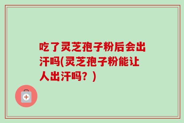 吃了灵芝孢子粉后会出汗吗(灵芝孢子粉能让人出汗吗?)-第1张图片-卓越灵芝孢子粉 吃了灵芝孢子粉后会出汗吗(灵芝孢子粉能让人出汗吗?)-第1张图片-卓越灵芝孢子粉