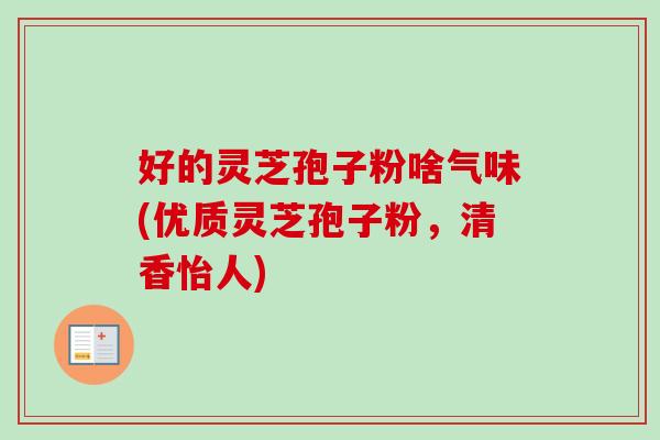 好的灵芝孢子粉啥气味(优质灵芝孢子粉,清香怡人)-第1张图片-卓越灵芝孢子粉 好的灵芝孢子粉啥气味(优质灵芝孢子粉,清香怡人)-第1张图片-卓越灵芝孢子粉