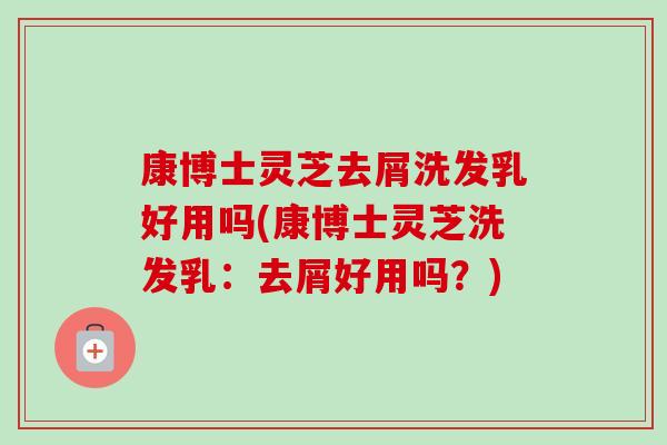 康博士灵芝去屑洗发乳好用吗(康博士灵芝洗发乳:去屑好用吗?)-第1张图片-卓越灵芝孢子粉 康博士灵芝去屑洗发乳好用吗(康博士灵芝洗发乳:去屑好用吗?)-第1张图片-卓越灵芝孢子粉