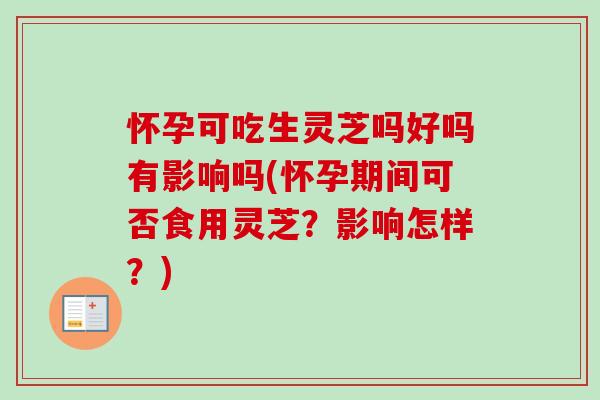 怀孕可吃生灵芝吗好吗有影响吗(怀孕期间可否食用灵芝？影响怎样？)-第1张图片-卓越灵芝孢子粉