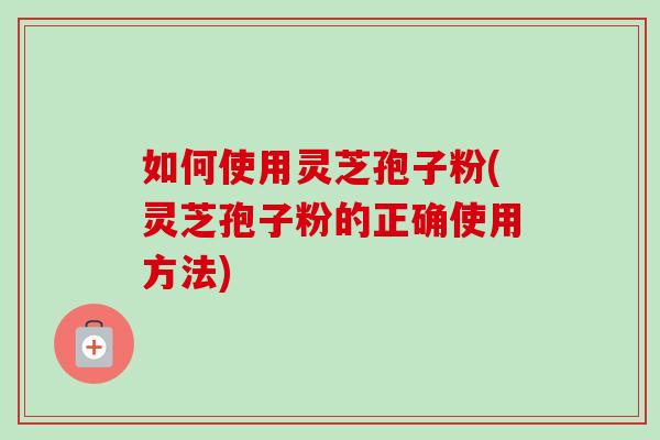 如何使用灵芝孢子粉(灵芝孢子粉的正确使用方法)-第1张图片-卓越灵芝孢子粉 如何使用灵芝孢子粉(灵芝孢子粉的正确使用方法)-第1张图片-卓越灵芝孢子粉