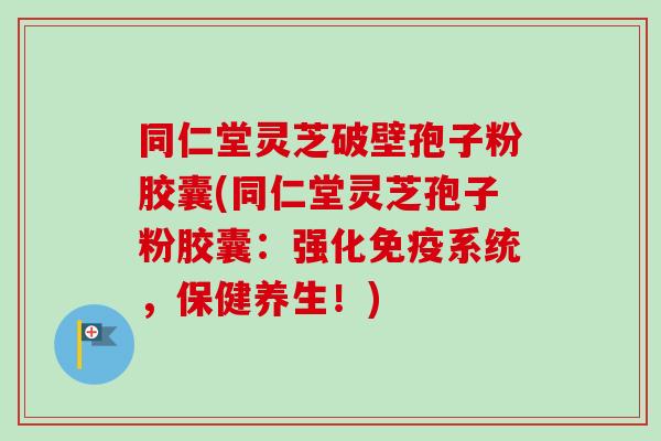 同仁堂灵芝破壁孢子粉胶囊(同仁堂灵芝孢子粉胶囊:强化免疫系统,保健养生!)-第1张图片-卓越灵芝孢子粉 同仁堂灵芝破壁孢子粉胶囊(同仁堂灵芝孢子粉胶囊:强化免疫系统,保健养生!)-第1张图片-卓越灵芝孢子粉