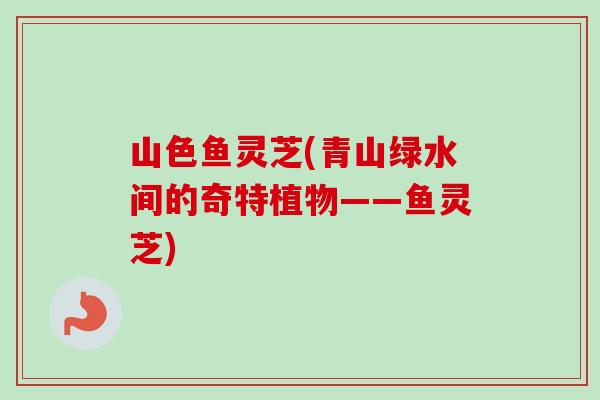 山色鱼灵芝(青山绿水间的奇特植物——鱼灵芝)-第1张图片-卓越灵芝孢子粉