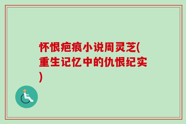 怀恨疤痕小说周灵芝(重生记忆中的仇恨纪实)-第1张图片-卓越灵芝孢子粉