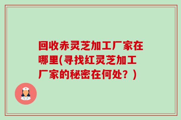 回收赤灵芝加工厂家在哪里(寻找红灵芝加工厂家的秘密在何处？)-第1张图片-卓越灵芝孢子粉