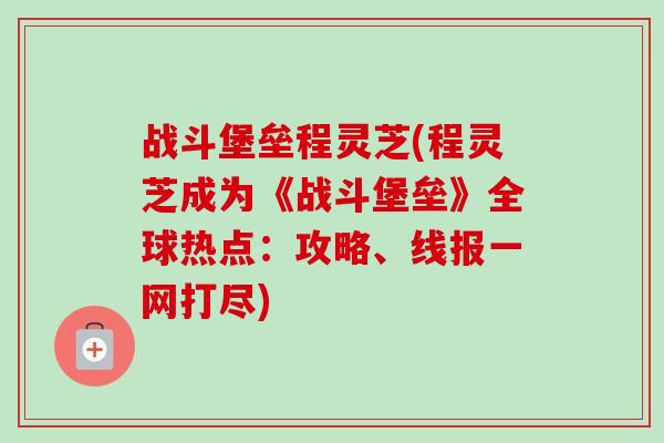 战斗堡垒程灵芝(程灵芝成为《战斗堡垒》全球热点：攻略、线报一网打尽)-第1张图片-卓越灵芝孢子粉