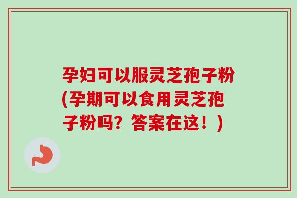 孕妇可以服灵芝孢子粉(孕期可以食用灵芝孢子粉吗?答案在这!)-第1张图片-卓越灵芝孢子粉 孕妇可以服灵芝孢子粉(孕期可以食用灵芝孢子粉吗?答案在这!)-第1张图片-卓越灵芝孢子粉