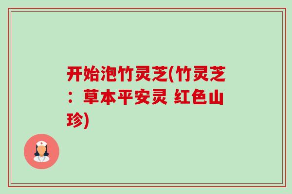 开始泡竹灵芝(竹灵芝：草本平安灵 红色山珍)-第1张图片-卓越灵芝孢子粉