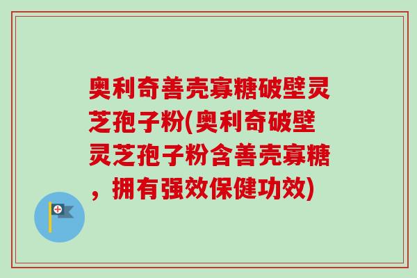 奥利奇善壳寡糖破壁灵芝孢子粉(奥利奇破壁灵芝孢子粉含善壳寡糖,拥有强效保健功效)-第1张图片-卓越灵芝孢子粉 奥利奇善壳寡糖破壁灵芝孢子粉(奥利奇破壁灵芝孢子粉含善壳寡糖,拥有强效保健功效)-第1张图片-卓越灵芝孢子粉