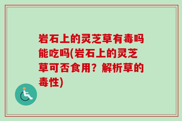 岩石上的灵芝草有毒吗能吃吗(岩石上的灵芝草可否食用？解析草的毒性)-第1张图片-卓越灵芝孢子粉