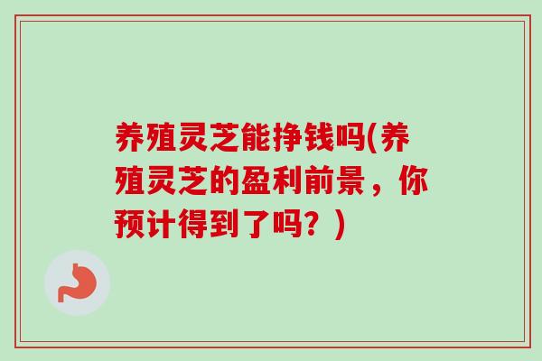 养殖灵芝能挣钱吗(养殖灵芝的盈利前景,你预计得到了吗?)-第1张图片-卓越灵芝孢子粉 养殖灵芝能挣钱吗(养殖灵芝的盈利前景,你预计得到了吗?)-第1张图片-卓越灵芝孢子粉