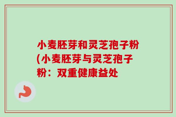 小麦胚芽和灵芝孢子粉(小麦胚芽与灵芝孢子粉:双重健康益处-第1张图片-卓越灵芝孢子粉 小麦胚芽和灵芝孢子粉(小麦胚芽与灵芝孢子粉:双重健康益处-第1张图片-卓越灵芝孢子粉
