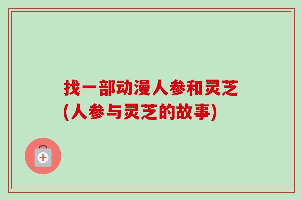 找一部动漫人参和灵芝(人参与灵芝的故事)-第1张图片-卓越灵芝孢子粉