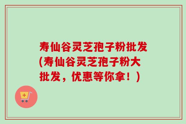 寿仙谷灵芝孢子粉批发(寿仙谷灵芝孢子粉大批发,优惠等你拿!)-第1张图片-卓越灵芝孢子粉 寿仙谷灵芝孢子粉批发(寿仙谷灵芝孢子粉大批发,优惠等你拿!)-第1张图片-卓越灵芝孢子粉