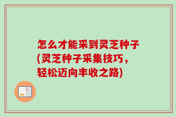 怎么才能采到灵芝种子(灵芝种子采集技巧,轻松迈向丰收之路)-第1张图片-卓越灵芝孢子粉 怎么才能采到灵芝种子(灵芝种子采集技巧,轻松迈向丰收之路)-第1张图片-卓越灵芝孢子粉