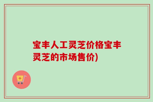 宝丰人工灵芝价格宝丰灵芝的市场售价)-第1张图片-卓越灵芝孢子粉