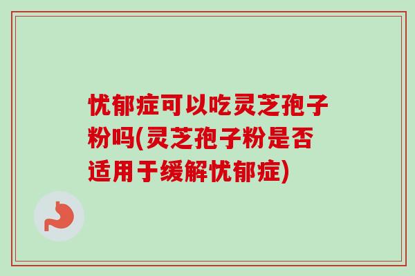 忧郁症可以吃灵芝孢子粉吗(灵芝孢子粉是否适用于缓解忧郁症)-第1张图片-卓越灵芝孢子粉