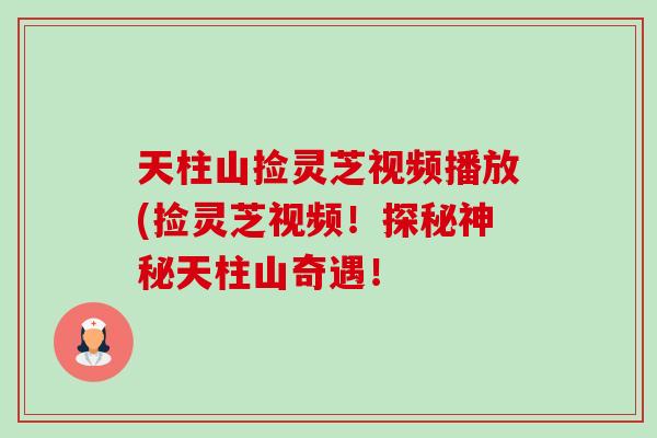 天柱山捡灵芝视频播放(捡灵芝视频!探秘神秘天柱山奇遇!-第1张图片-卓越灵芝孢子粉 天柱山捡灵芝视频播放(捡灵芝视频!探秘神秘天柱山奇遇!-第1张图片-卓越灵芝孢子粉
