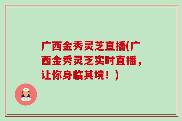 广西金秀灵芝直播(广西金秀灵芝实时直播,让你身临其境!)-第1张图片-卓越灵芝孢子粉 广西金秀灵芝直播(广西金秀灵芝实时直播,让你身临其境!)-第1张图片-卓越灵芝孢子粉