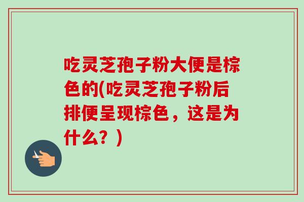 吃灵芝孢子粉大便是棕色的(吃灵芝孢子粉后排便呈现棕色，这是为什么？)-第1张图片-卓越灵芝孢子粉