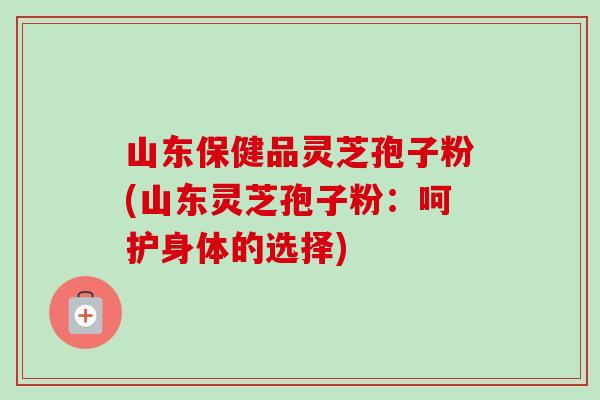 山东保健品灵芝孢子粉(山东灵芝孢子粉:呵护身体的选择)-第1张图片-卓越灵芝孢子粉 山东保健品灵芝孢子粉(山东灵芝孢子粉:呵护身体的选择)-第1张图片-卓越灵芝孢子粉