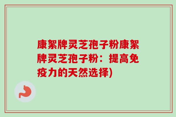 康絮牌灵芝孢子粉康絮牌灵芝孢子粉：提高免疫力的天然选择)-第1张图片-卓越灵芝孢子粉