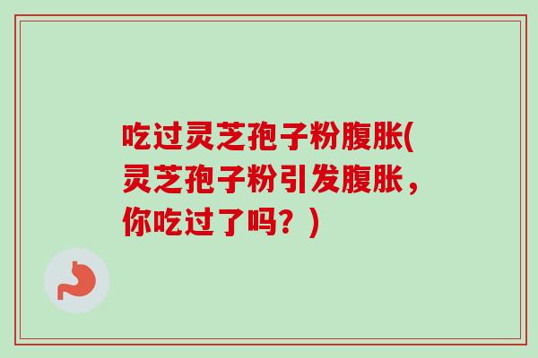 吃过灵芝孢子粉腹胀(灵芝孢子粉引发腹胀，你吃过了吗？)-第1张图片-卓越灵芝孢子粉