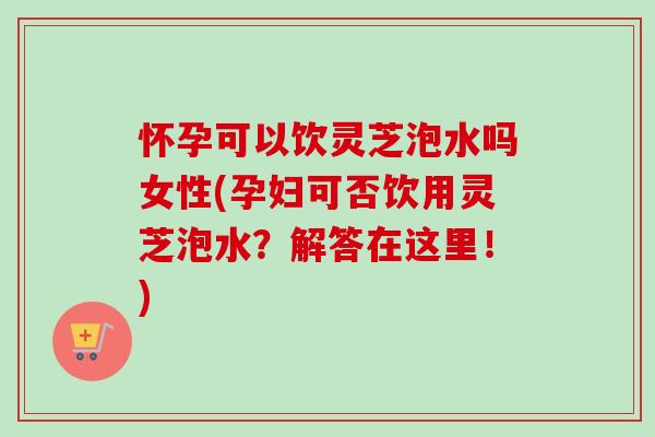 怀孕可以饮灵芝泡水吗女性(孕妇可否饮用灵芝泡水?解答在这里!)-第1张图片-卓越灵芝孢子粉 怀孕可以饮灵芝泡水吗女性(孕妇可否饮用灵芝泡水?解答在这里!)-第1张图片-卓越灵芝孢子粉