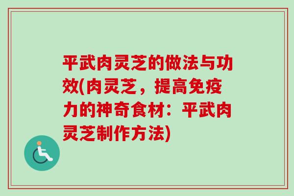 平武肉灵芝的做法与功效(肉灵芝，提高免疫力的神奇食材：平武肉灵芝制作方法)-第1张图片-卓越灵芝孢子粉