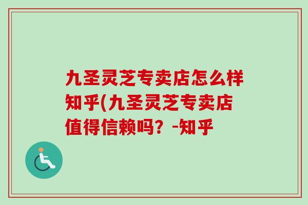 九圣灵芝专卖店怎么样知乎(九圣灵芝专卖店值得信赖吗?-知乎-第1张图片-卓越灵芝孢子粉 九圣灵芝专卖店怎么样知乎(九圣灵芝专卖店值得信赖吗?-知乎-第1张图片-卓越灵芝孢子粉