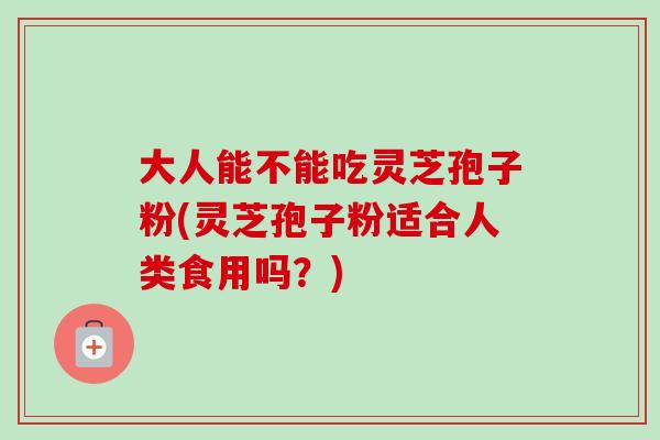 大人能不能吃灵芝孢子粉(灵芝孢子粉适合人类食用吗?)-第1张图片-卓越灵芝孢子粉 大人能不能吃灵芝孢子粉(灵芝孢子粉适合人类食用吗?)-第1张图片-卓越灵芝孢子粉