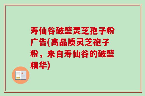 寿仙谷破壁灵芝孢子粉广告(高品质灵芝孢子粉,来自寿仙谷的破壁精华)-第1张图片-卓越灵芝孢子粉 寿仙谷破壁灵芝孢子粉广告(高品质灵芝孢子粉,来自寿仙谷的破壁精华)-第1张图片-卓越灵芝孢子粉