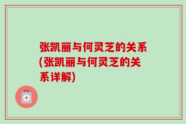 张凯丽与何灵芝的关系(张凯丽与何灵芝的关系详解)-第1张图片-卓越灵芝孢子粉 张凯丽与何灵芝的关系(张凯丽与何灵芝的关系详解)-第1张图片-卓越灵芝孢子粉