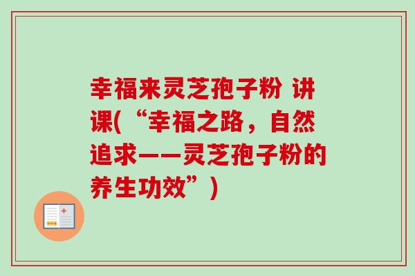 幸福来灵芝孢子粉 讲课(“幸福之路,自然追求——灵芝孢子粉的养生功效”)-第1张图片-卓越灵芝孢子粉 幸福来灵芝孢子粉 讲课(“幸福之路,自然追求——灵芝孢子粉的养生功效”)-第1张图片-卓越灵芝孢子粉