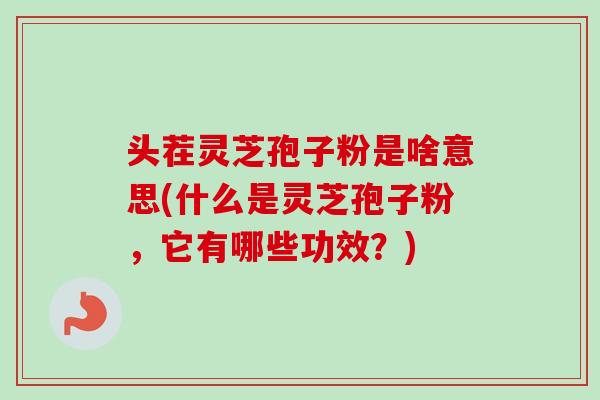 头茬灵芝孢子粉是啥意思(什么是灵芝孢子粉,它有哪些功效?)-第1张图片-卓越灵芝孢子粉 头茬灵芝孢子粉是啥意思(什么是灵芝孢子粉,它有哪些功效?)-第1张图片-卓越灵芝孢子粉