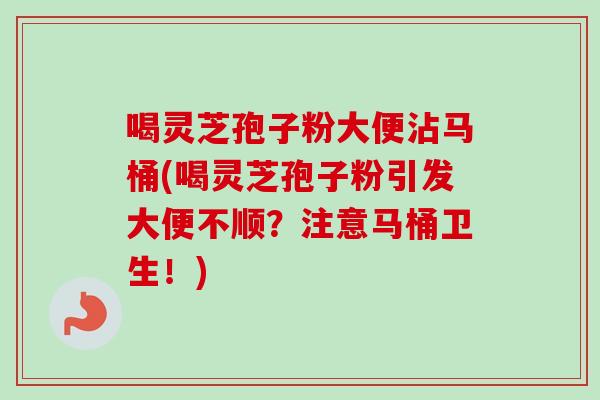喝灵芝孢子粉大便沾马桶(喝灵芝孢子粉引发大便不顺？注意马桶卫生！)-第1张图片-卓越灵芝孢子粉