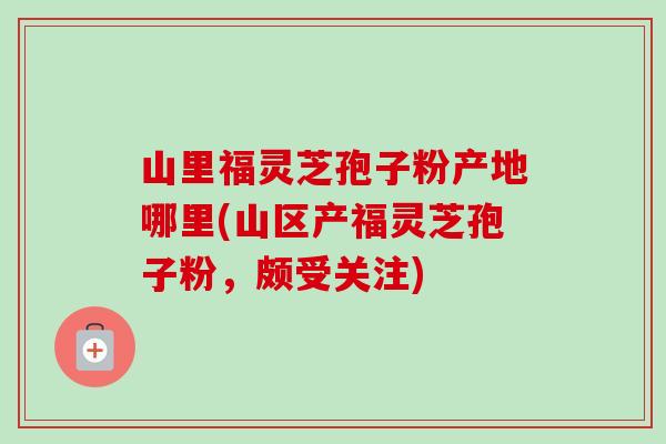 山里福灵芝孢子粉产地哪里(山区产福灵芝孢子粉,颇受关注)-第1张图片-卓越灵芝孢子粉 山里福灵芝孢子粉产地哪里(山区产福灵芝孢子粉,颇受关注)-第1张图片-卓越灵芝孢子粉