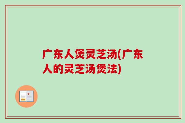广东人煲灵芝汤(广东人的灵芝汤煲法)-第1张图片-卓越灵芝孢子粉 广东人煲灵芝汤(广东人的灵芝汤煲法)-第1张图片-卓越灵芝孢子粉
