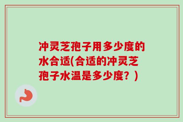 冲灵芝孢子用多少度的水合适(合适的冲灵芝孢子水温是多少度？)-第1张图片-卓越灵芝孢子粉