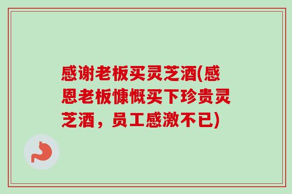 感谢老板买灵芝酒(感恩老板慷慨买下珍贵灵芝酒,员工感激不已)-第1张图片-卓越灵芝孢子粉 感谢老板买灵芝酒(感恩老板慷慨买下珍贵灵芝酒,员工感激不已)-第1张图片-卓越灵芝孢子粉