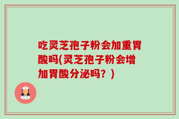 吃灵芝孢子粉会加重胃酸吗(灵芝孢子粉会增加胃酸分泌吗?)-第1张图片-卓越灵芝孢子粉 吃灵芝孢子粉会加重胃酸吗(灵芝孢子粉会增加胃酸分泌吗?)-第1张图片-卓越灵芝孢子粉