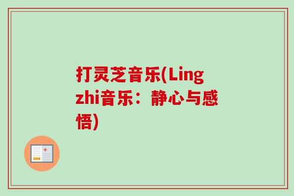 打灵芝音乐(Lingzhi音乐:静心与感悟)-第1张图片-卓越灵芝孢子粉 打灵芝音乐(Lingzhi音乐:静心与感悟)-第1张图片-卓越灵芝孢子粉