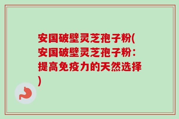 安国破壁灵芝孢子粉(安国破壁灵芝孢子粉:提高免疫力的天然选择)-第1张图片-卓越灵芝孢子粉 安国破壁灵芝孢子粉(安国破壁灵芝孢子粉:提高免疫力的天然选择)-第1张图片-卓越灵芝孢子粉