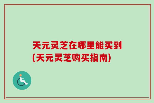 天元灵芝在哪里能买到(天元灵芝购买指南)-第1张图片-卓越灵芝孢子粉